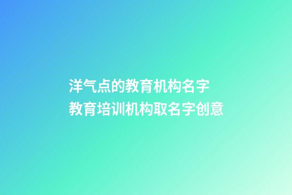 洋气点的教育机构名字 教育培训机构取名字创意